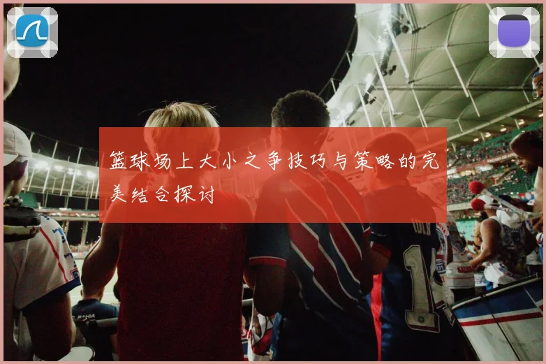 篮球场上大小之争技巧与策略的完美结合探讨