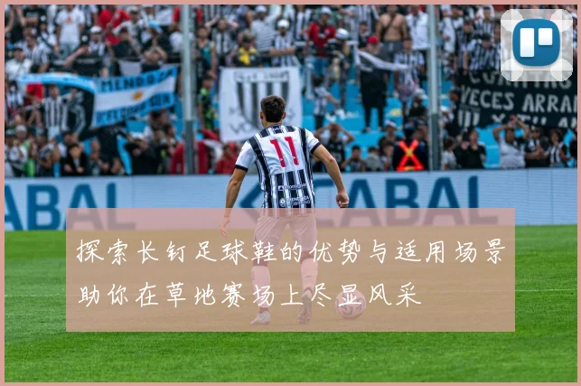 探索长钉足球鞋的优势与适用场景助你在草地赛场上尽显风采