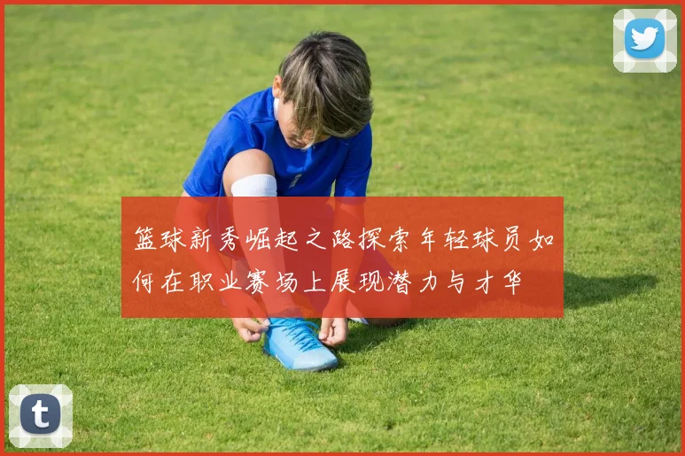 篮球新秀崛起之路探索年轻球员如何在职业赛场上展现潜力与才华