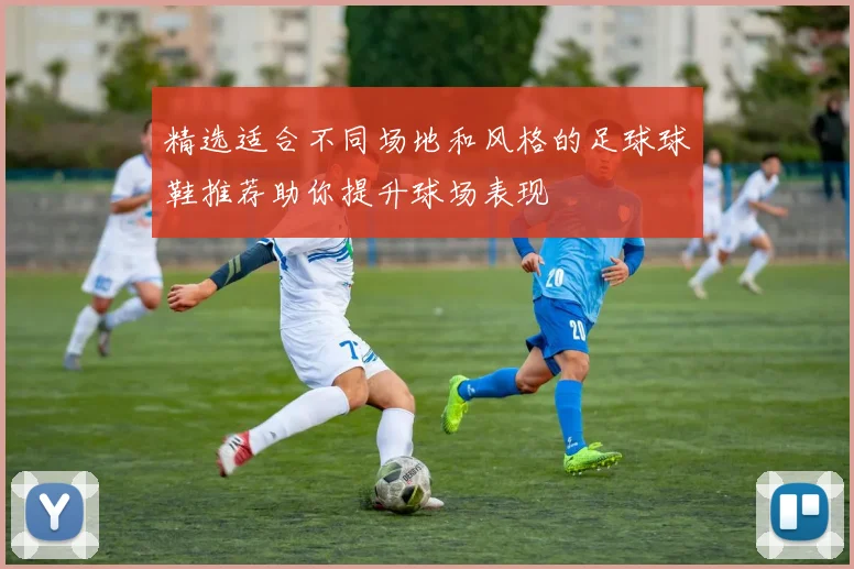 精选适合不同场地和风格的足球球鞋推荐助你提升球场表现